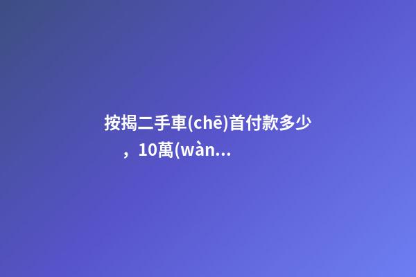 按揭二手車(chē)首付款多少，10萬(wàn)的二手車(chē)首付50分36期每月還多少